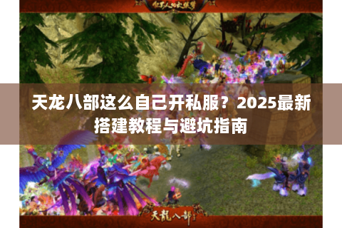 天龙八部这么自己开私服?2025最新搭建教程与避坑指南 天龙八部这么自己开私服?2025最新搭建教程与避坑指南