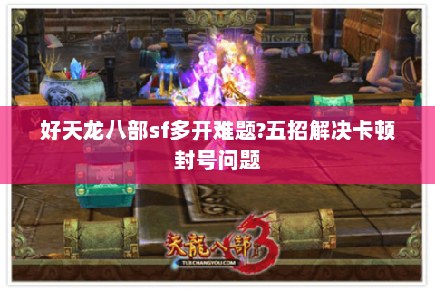 好天龙八部sf多开难题?五招解决卡顿封号问题 好天龙八部sf多开难题?五招解决卡顿封号问题