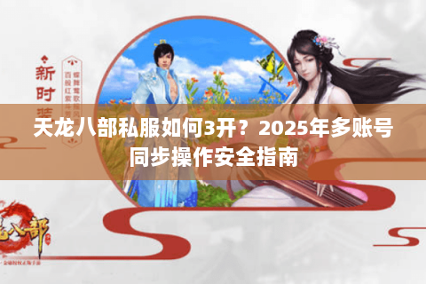 天龙八部私服如何3开？2025年多账号同步操作安全指南
