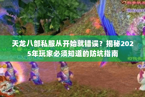 天龙八部私服从开始就错误？揭秘2025年玩家必须知道的防坑指南