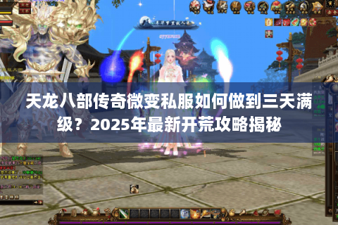 天龙八部传奇微变私服如何做到三天满级？2025年最新开荒攻略揭秘
