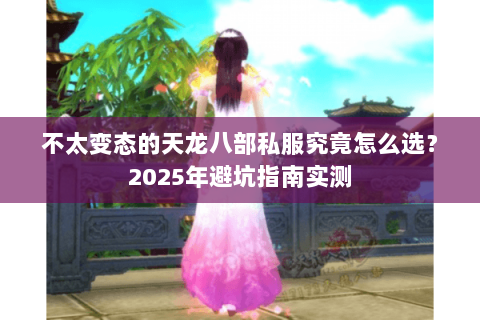 不太变态的天龙八部私服究竟怎么选？2025年避坑指南实测