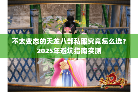 不太变态的天龙八部私服究竟怎么选？2025年避坑指南实测