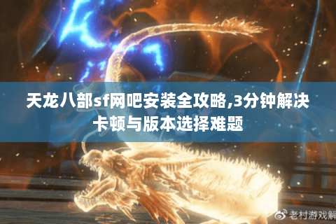天龙八部sf网吧安装全攻略,3分钟解决卡顿与版本选择难题
