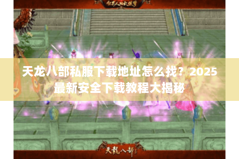 天龙八部私服下载地址怎么找?2025最新安全下载教程大揭秘 天龙八部私服下载地址怎么找?2025最新安全下载教程大揭秘