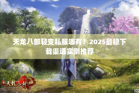 天龙八部轻变私服哪有？2025最稳下载渠道实测推荐
