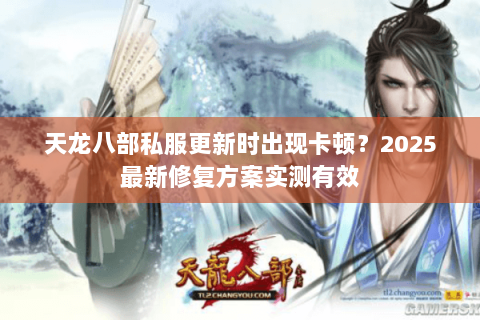 天龙八部私服更新时出现卡顿？2025最新修复方案实测有效