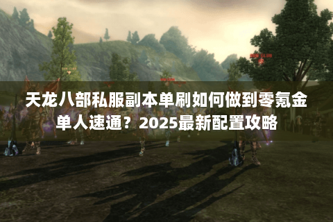 天龙八部私服副本单刷如何做到零氪金单人速通？2025最新配置攻略