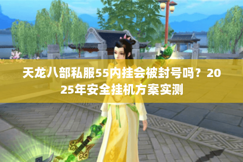 天龙八部私服55内挂会被封号吗？2025年安全挂机方案实测