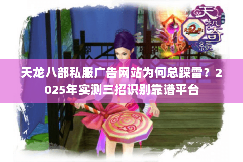 天龙八部私服广告网站为何总踩雷?2025年实测三招识别靠谱平台 天龙八部私服广告网站为何总踩雷?2025年实测三招识别靠谱平台