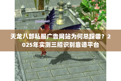 天龙八部私服广告网站为何总踩雷?2025年实测三招识别靠谱平台 天龙八部私服广告网站为何总踩雷?2025年实测三招识别靠谱平台