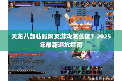 天龙八部私服网页游戏怎么玩？2025年最新避坑指南