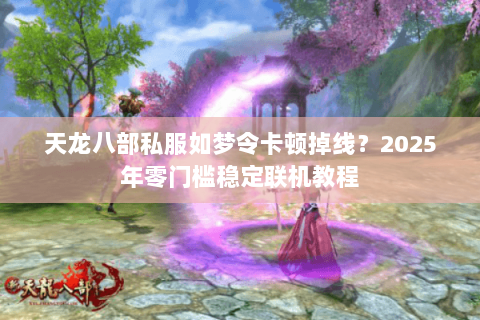 天龙八部私服如梦令卡顿掉线？2025年零门槛稳定联机教程
