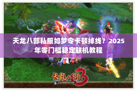 天龙八部私服如梦令卡顿掉线？2025年零门槛稳定联机教程