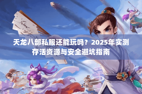 天龙八部私服还能玩吗?2025年实测存活资源与安全避坑指南 天龙八部私服还能玩吗?2025年实测存活资源与安全避坑指南