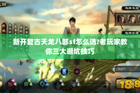 新开复古天龙八部sf怎么选?老玩家教你三大避坑技巧