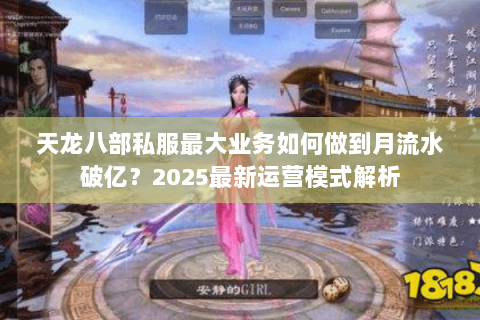 天龙八部私服最大业务如何做到月流水破亿?2025最新运营模式解析 天龙八部私服最大业务如何做到月流水破亿?2025最新运营模式解析