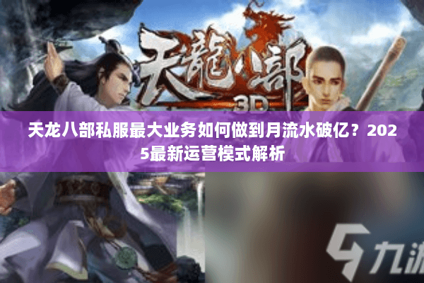 天龙八部私服最大业务如何做到月流水破亿?2025最新运营模式解析 天龙八部私服最大业务如何做到月流水破亿?2025最新运营模式解析