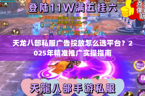 天龙八部私服广告投放怎么选平台？2025年精准推广实操指南