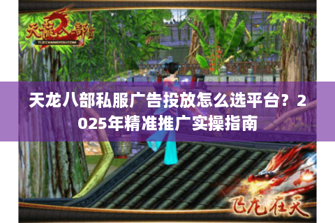 天龙八部私服广告投放怎么选平台？2025年精准推广实操指南