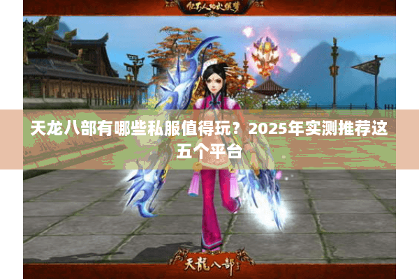 天龙八部有哪些私服值得玩？2025年实测推荐这五个平台