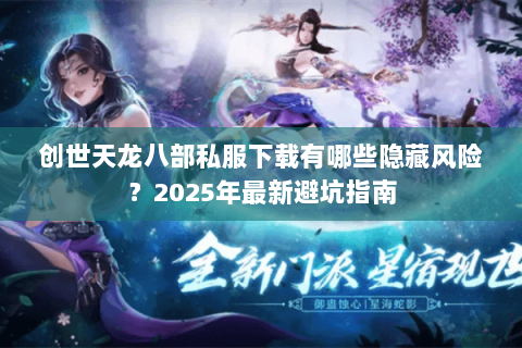创世天龙八部私服下载有哪些隐藏风险？2025年最新避坑指南