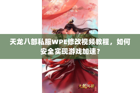 天龙八部私服WPE修改视频教程，如何安全实现游戏加速？