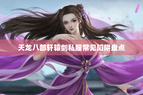 天龙八部轩辕剑私服常见陷阱盘点