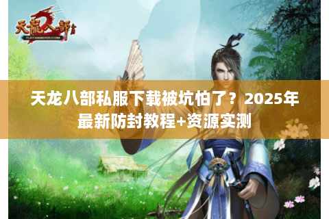 天龙八部私服下载被坑怕了？2025年最新防封教程+资源实测