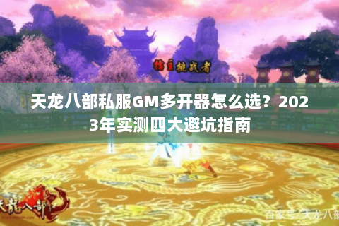 天龙八部私服GM多开器怎么选？2023年实测四大避坑指南