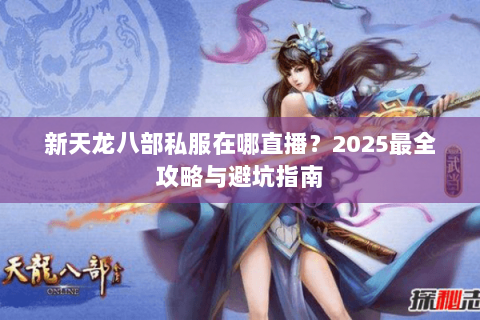 新天龙八部私服在哪直播？2025最全攻略与避坑指南