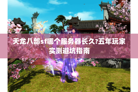 天龙八部sf哪个服务器长久?五年玩家实测避坑指南