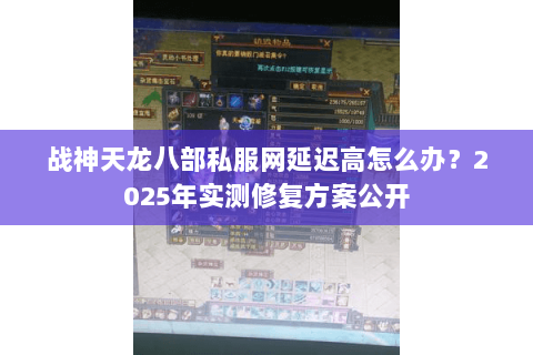 战神天龙八部私服网延迟高怎么办？2025年实测修复方案公开