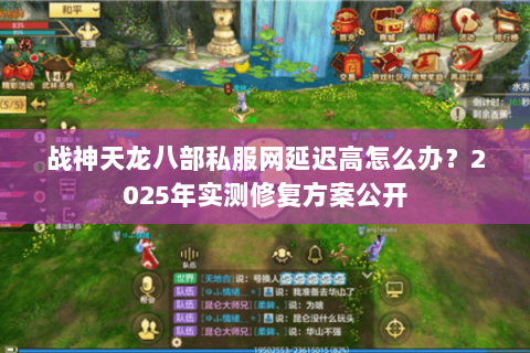 战神天龙八部私服网延迟高怎么办？2025年实测修复方案公开