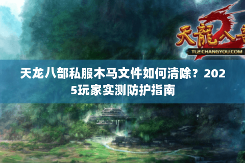 天龙八部私服木马文件如何清除？2025玩家实测防护指南