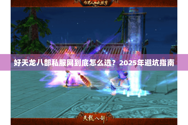 好天龙八部私服网到底怎么选？2025年避坑指南