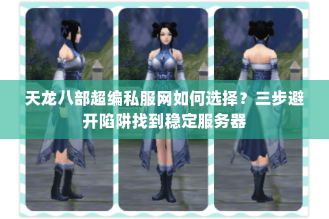 天龙八部超编私服网如何选择？三步避开陷阱找到稳定服务器