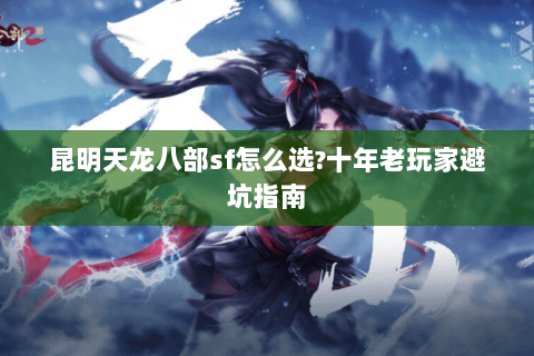 昆明天龙八部sf怎么选?十年老玩家避坑指南 昆明天龙八部sf怎么选?十年老玩家避坑指南