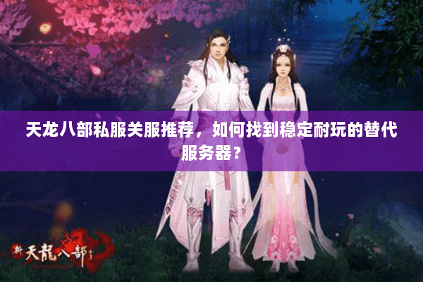 天龙八部私服关服推荐，如何找到稳定耐玩的替代服务器？
