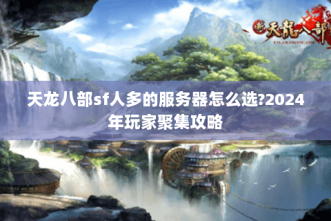 天龙八部sf人多的服务器怎么选?2024年玩家聚集攻略