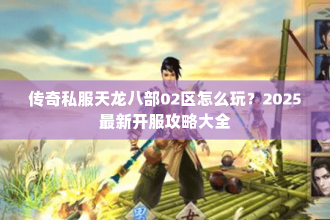 传奇私服天龙八部02区怎么玩?2025最新开服攻略大全 传奇私服天龙八部02区怎么玩?2025最新开服攻略大全