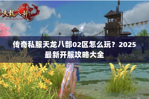 传奇私服天龙八部02区怎么玩?2025最新开服攻略大全 传奇私服天龙八部02区怎么玩?2025最新开服攻略大全
