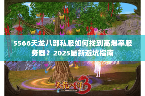 5566天龙八部私服如何找到高爆率服务器?2025最新避坑指南 5566天龙八部私服如何找到高爆率服务器?2025最新避坑指南