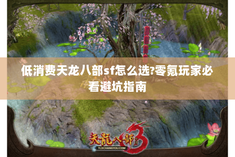 低消费天龙八部sf怎么选?零氪玩家必看避坑指南 低消费天龙八部sf怎么选?零氪玩家必看避坑指南