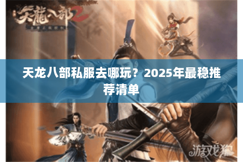 天龙八部私服去哪玩？2025年最稳推荐清单