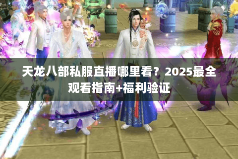 天龙八部私服直播哪里看？2025最全观看指南+福利验证