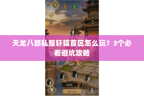 天龙八部私服轩辕首区怎么玩？3个必看避坑攻略