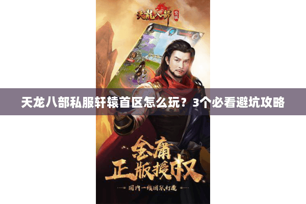 天龙八部私服轩辕首区怎么玩？3个必看避坑攻略