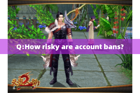 Q:How risky are account bans? Q:How risky are account bans?