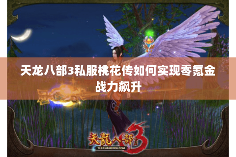 天龙八部3私服桃花传如何实现零氪金战力飙升